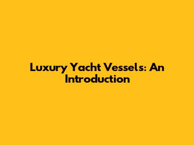 Luxury Yacht Vessels: An Introduction