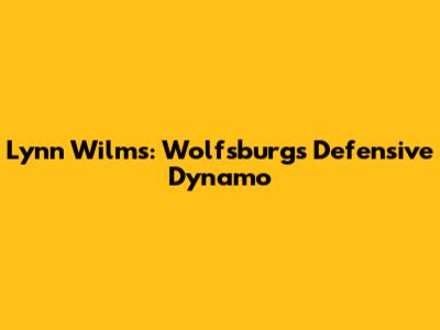 Lynn Wilms: Wolfsburg's Defensive Dynamo