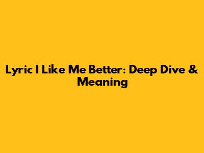 Lyric I Like Me Better: Deep Dive & Meaning