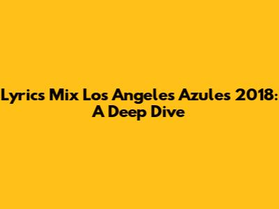 Lyrics Mix Los Angeles Azules 2018: A Deep Dive