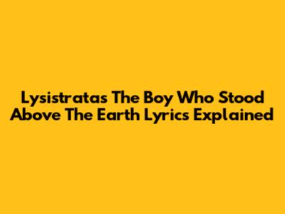 Lysistrata's 'The Boy Who Stood Above The Earth' Lyrics Explained