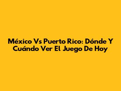 México Vs Puerto Rico: Dónde Y Cuándo Ver El Juego De Hoy