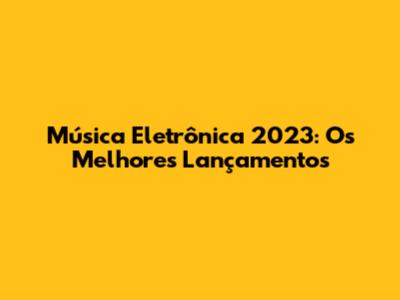 Música Eletrônica 2023: Os Melhores Lançamentos