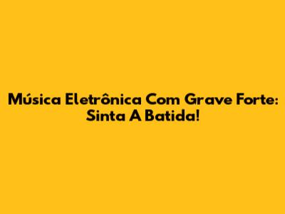 Música Eletrônica Com Grave Forte: Sinta A Batida!