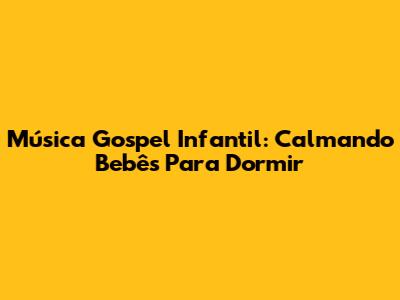 Música Gospel Infantil: Calmando Bebês Para Dormir