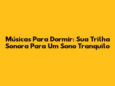 Músicas Para Dormir: Sua Trilha Sonora Para Um Sono Tranquilo