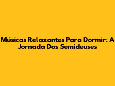 Músicas Relaxantes Para Dormir: A Jornada Dos Semideuses