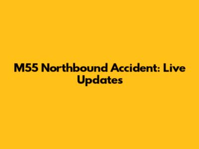 M55 Northbound Accident: Live Updates