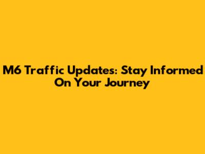 M6 Traffic Updates: Stay Informed On Your Journey