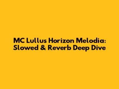MC Lullu's Horizon Melodia: Slowed & Reverb Deep Dive