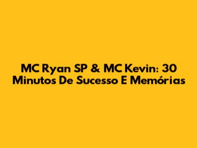 MC Ryan SP & MC Kevin: 30 Minutos De Sucesso E Memórias