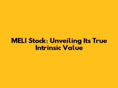 MELI Stock: Unveiling Its True Intrinsic Value