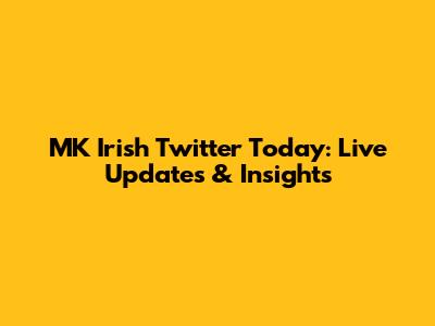 MK Irish Twitter Today: Live Updates & Insights