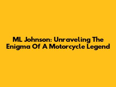 ML Johnson: Unraveling The Enigma Of A Motorcycle Legend