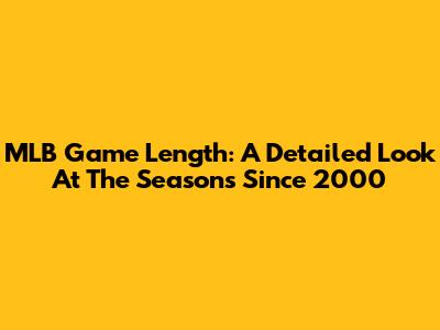 MLB Game Length: A Detailed Look At The Seasons Since 2000