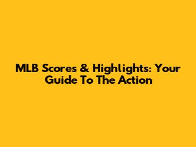 MLB Scores & Highlights: Your Guide To The Action