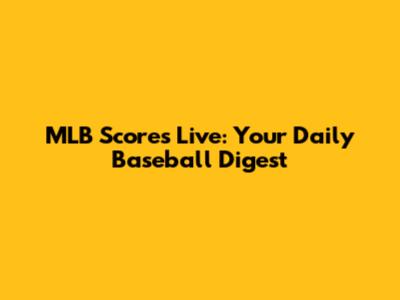 MLB Scores Live: Your Daily Baseball Digest