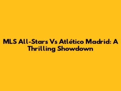 MLS All-Stars Vs Atlético Madrid: A Thrilling Showdown