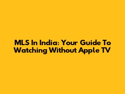MLS In India: Your Guide To Watching Without Apple TV