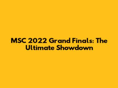 MSC 2022 Grand Finals: The Ultimate Showdown