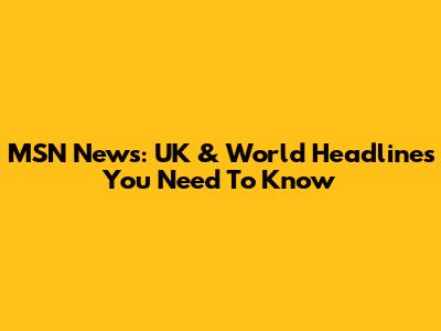 MSN News: UK & World Headlines You Need To Know