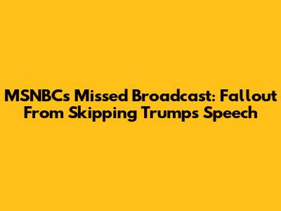 MSNBC's Missed Broadcast: Fallout From Skipping Trump's Speech