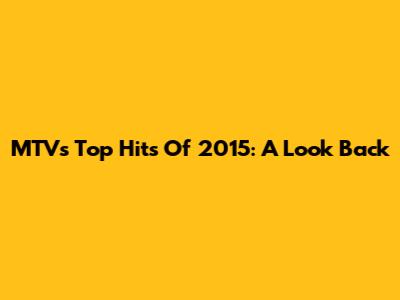 MTV's Top Hits Of 2015: A Look Back