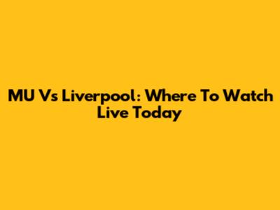 MU Vs Liverpool: Where To Watch Live Today