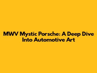 MWV Mystic Porsche: A Deep Dive Into Automotive Art