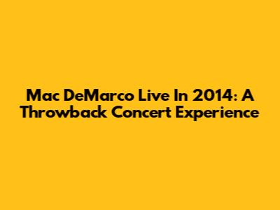 Mac DeMarco Live In 2014: A Throwback Concert Experience