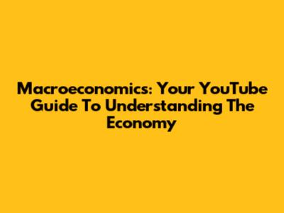 Macroeconomics: Your YouTube Guide To Understanding The Economy