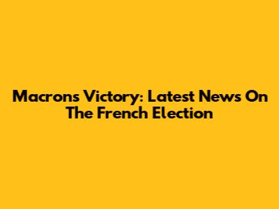 Macron's Victory: Latest News On The French Election