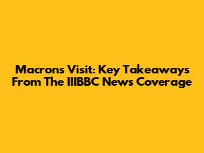 Macron's Visit: Key Takeaways From The IIIBBC News Coverage