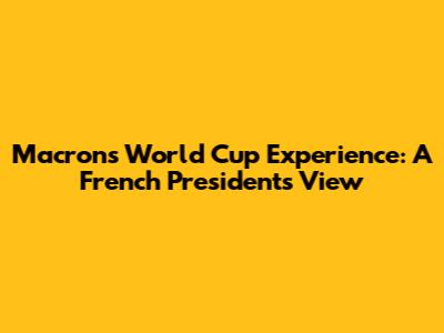 Macron's World Cup Experience: A French President's View