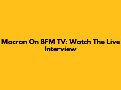 Macron On BFM TV: Watch The Live Interview