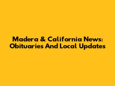 Madera & California News: Obituaries And Local Updates