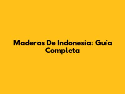 Maderas De Indonesia: Guía Completa