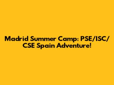 Madrid Summer Camp: PSE/ISC/CSE Spain Adventure!