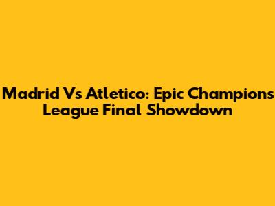 Madrid Vs Atletico: Epic Champions League Final Showdown