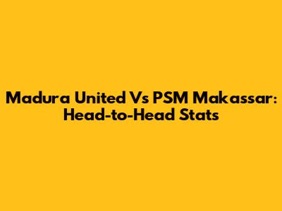 Madura United Vs PSM Makassar: Head-to-Head Stats