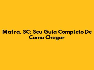 Mafra, SC: Seu Guia Completo De Como Chegar