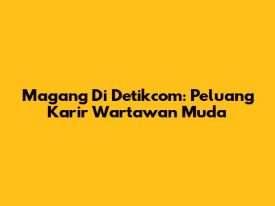 Magang Di Detikcom: Peluang Karir Wartawan Muda