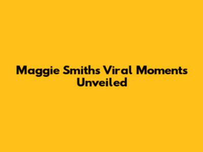 Maggie Smith's Viral Moments Unveiled