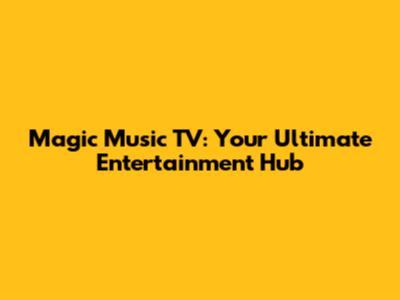 Magic Music TV: Your Ultimate Entertainment Hub