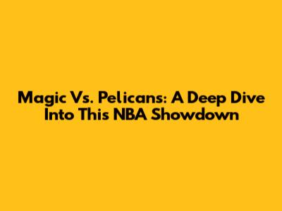 Magic Vs. Pelicans: A Deep Dive Into This NBA Showdown