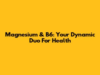 Magnesium & B6: Your Dynamic Duo For Health