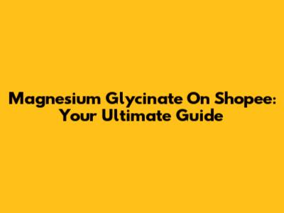 Magnesium Glycinate On Shopee: Your Ultimate Guide