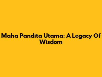 Maha Pandita Utama: A Legacy Of Wisdom