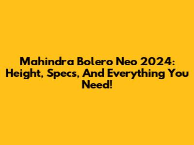 Mahindra Bolero Neo 2024: Height, Specs, And Everything You Need!
