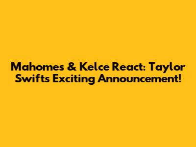 Mahomes & Kelce React: Taylor Swift's Exciting Announcement!